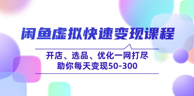 闲鱼虚拟快速变现课程，开店、选品、优化一网打尽，助你每天变现50-300-项目创薪