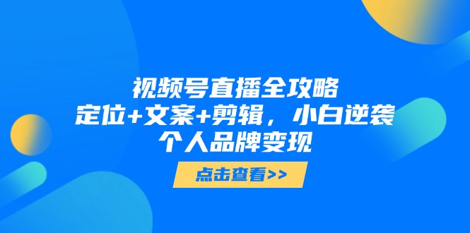 视频号直播全攻略，定位+文案+剪辑，小白逆袭个人品牌变现-项目创薪