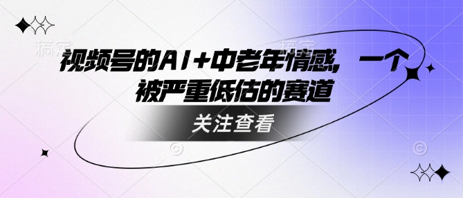 视频号的AI+中老年情感，一个被严重低估的赛道-项目创薪