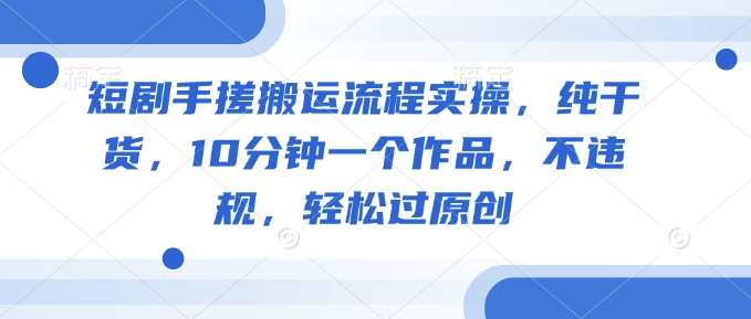 短剧手搓搬运流程实操，纯干货，10分钟一个作品，不违规，轻松过原创-项目创薪