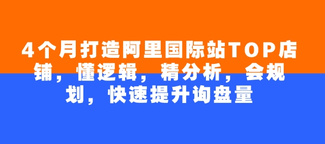 4个月打造阿里国际站TOP店铺，懂逻辑，精分析，会规划，快速提升询盘量-项目创薪