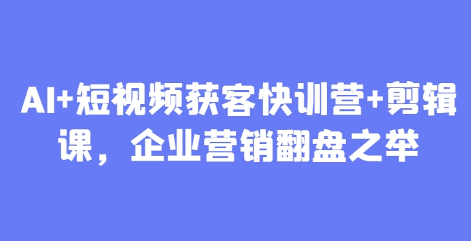AI+短视频获客快训营+剪辑课，企业营销翻盘之举-项目创薪