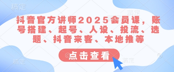 抖音官方讲师2025会员课，账号搭建、起号、人设、投流、选题、抖音来客、本地推等-项目创薪