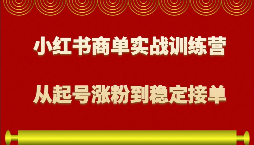 小红书商单实战训练营，从0到1教你如何变现，从起号涨粉到稳定接单，适合新手-项目创薪