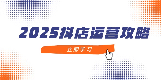 2025抖店运营攻略，掌握抖店技巧，打造月销百万，新手入门到精通-项目创薪