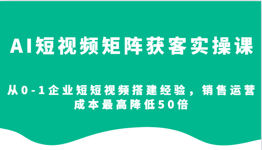 AI短视频矩阵获客实操课，从0-1企业短短视频搭建经验，销售运营成本最高降低50倍-项目创薪