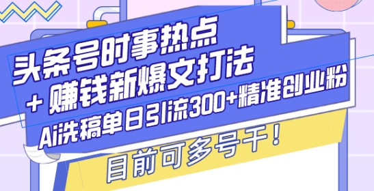 头条号时事热点+赚钱新爆文打法，Ai洗稿单日引流300+精准创业粉，目前可多号干【揭秘】-项目创薪