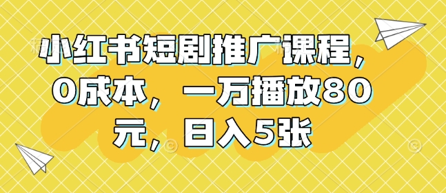 小红书短剧推广课程，0成本，一万播放80元，日入5张-项目创薪