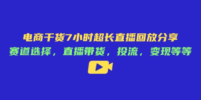 电商干货7小时超长直播回放分享：赛道选择，直播带货，投流，变现等等-项目创薪