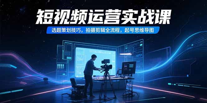 短视频运营实战课，选题策划技巧，拍摄剪辑全流程，起号思维导图-项目创薪