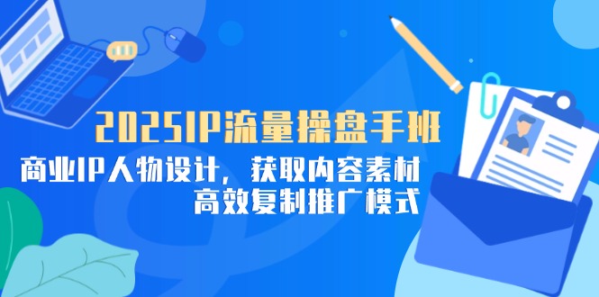 2025IP流量操盘手班，商业IP人物设计，获取内容素材，高效复制推广模式-项目创薪