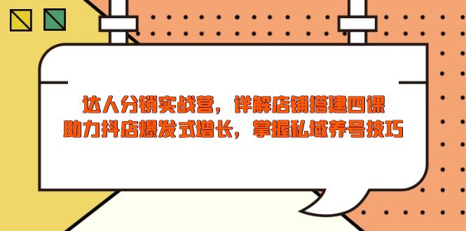 达人分销实战营，店铺搭建四课，助力抖店爆发式增长，掌握私域养号技巧-项目创薪