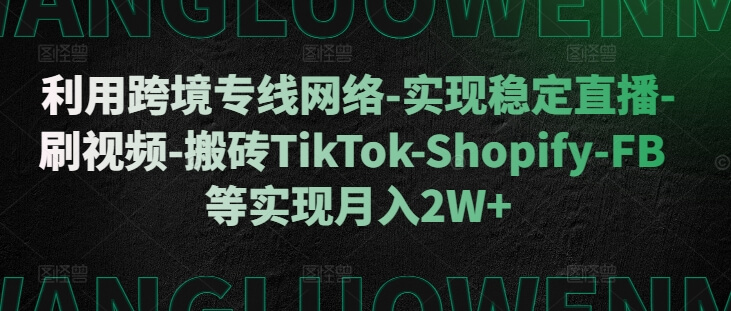 利用跨境专线网络-实现稳定直播-刷视频-搬砖TikTok-Shopify-FB等实现月入2W+【揭秘】-项目创薪
