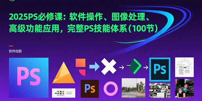 2025PS必修课：软件操作、图像处理、高级功能应用，完整PS技能体系(100节-项目创薪
