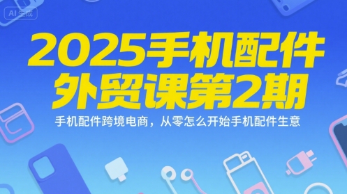 2025手机配件外贸课第2期，手机配件跨境电商，从零怎么开始手机配件生意-项目创薪