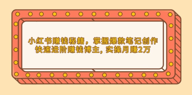 小红书赚钱秘籍，掌握爆款笔记创作，快速进阶赚钱博主, 实操月赚2万-项目创薪
