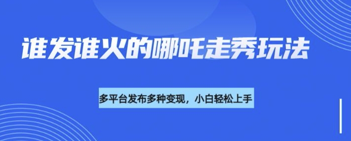 利用deepseek制作谁发谁火的哪吒2人物走秀视频，多平台发布多种变现-项目创薪