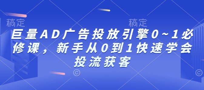巨量AD广告投放引擎0~1必修课，新手从0到1快速学会投流获客-项目创薪