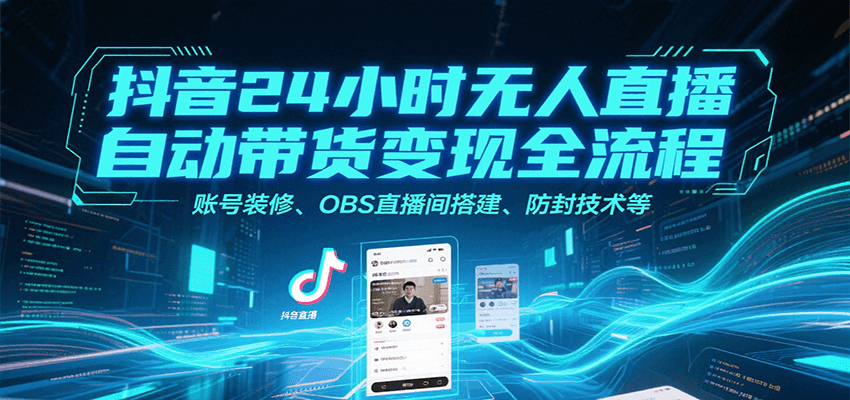 抖音24小时无人直播自动带货变现全流程，账号装修、OBS直播间搭建、防封技术等-项目创薪
