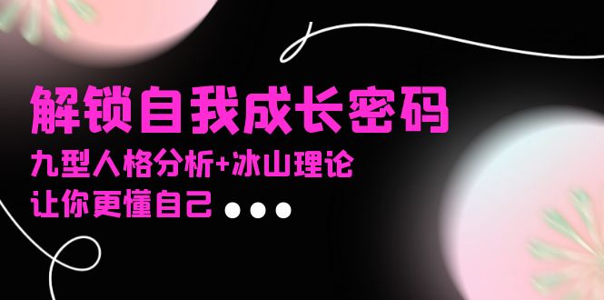 某社群课程，解锁自我成长密码，九型人格分析+冰山理论，让你更懂自己-项目创薪