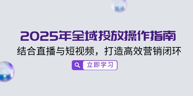 2025年全域投放操作指南，结合直播与短视频，打造高效营销闭环-项目创薪