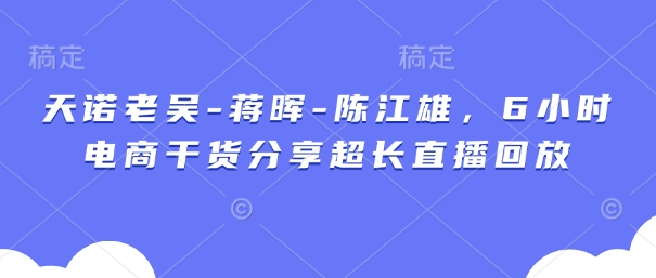 天诺老吴-蒋晖-陈江雄，6小时电商干货分享超长直播回放-项目创薪