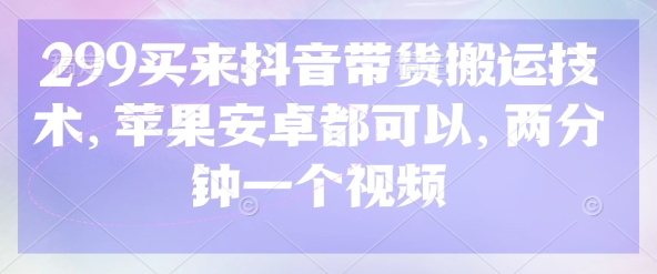 299买来抖音带货搬运技术，苹果安卓都可以，两分钟一个视频-项目创薪