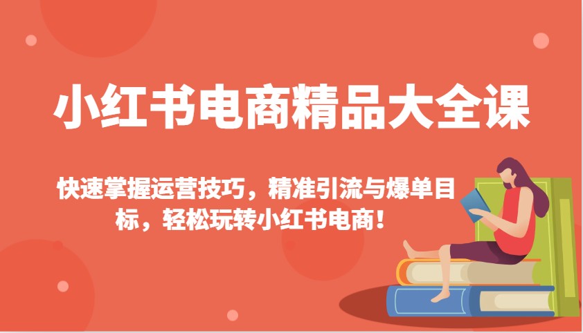 小红书电商精品大全课：快速掌握运营技巧，精准引流与爆单目标，轻松玩转小红书电商！-项目创薪