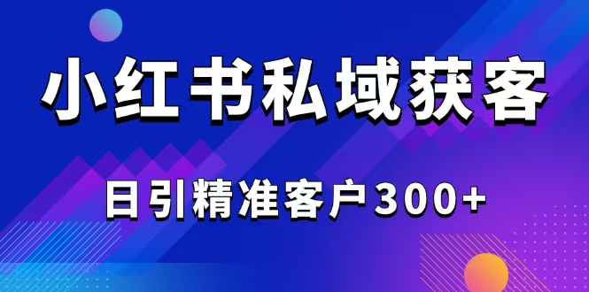 2025最新小红书平台引流获客截流自热玩法讲解，日引精准客户300+-项目创薪