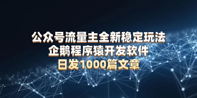 公众号流量主全新稳定玩法 企鹅程序猿开发软件 日发1000篇文章 无需AI改写-项目创薪