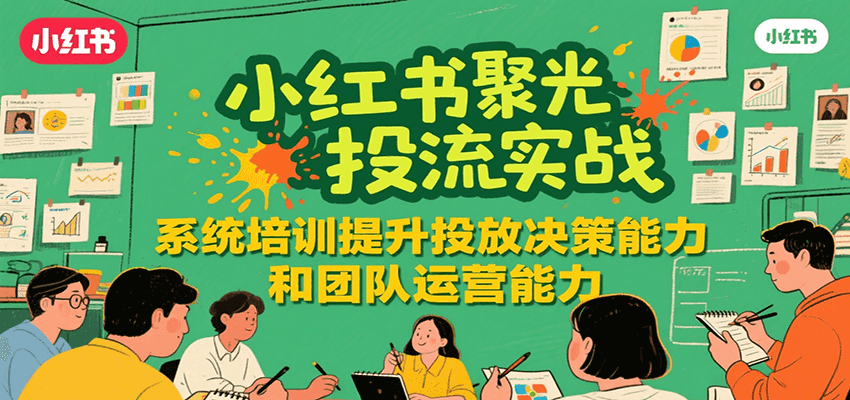 小红书聚光投流实战，系统学习提升投放决策能力和团队运营能力-项目创薪