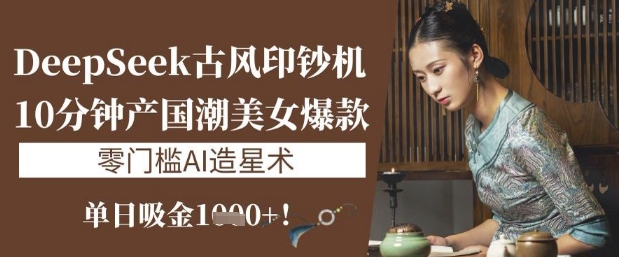 DeepSeek古风印钞机：10分钟产国潮美女爆款，单日吸金1k+，零门槛AI造星术-项目创薪