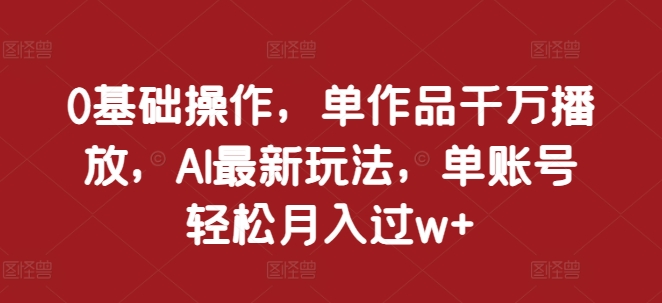 0基础操作，单作品千万播放，AI最新玩法，单账号轻松月入过w+【揭秘】-项目创薪