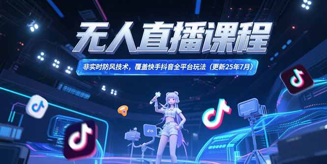 无人直播课程，非实时防风技术，覆盖快手抖音全平台玩法(更新25年7月-项目创薪
