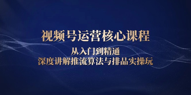 视频号运营核心课程，从入门到精通，深度讲解推流算法与排品实操玩-项目创薪