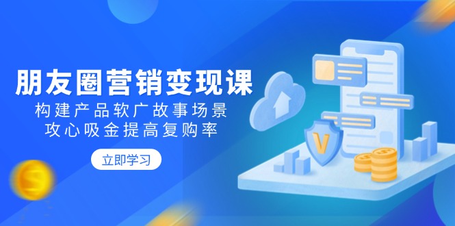 朋友圈营销变现课：构建产品软广故事场景，攻心吸金提高复购率-项目创薪