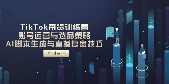 TikTok带货训练营，账号运营与选品策略，AI脚本生成与直播复盘技巧-项目创薪
