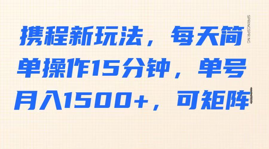 携程新玩法，每天简单操作15分钟，单号月入1500+，可矩阵-项目创薪