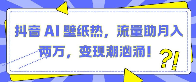 抖音 AI 壁纸热，流量助月入两W，变现潮汹涌【揭秘】-项目创薪