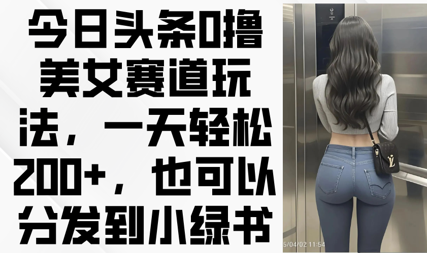 今日头条0撸美女赛道玩法，一天轻松200+，也可以分发到小绿书-项目创薪