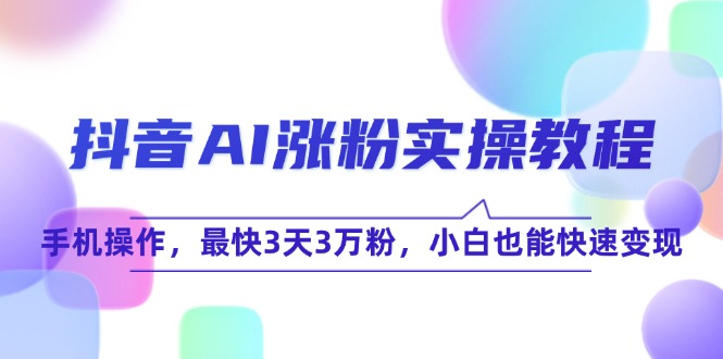 抖音AI涨粉实操教程，手机操作，最快3天3万粉，小白也能快速变现-项目创薪