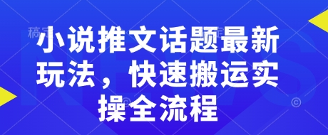 小说推文话题最新玩法，快速搬运实操全流程-项目创薪