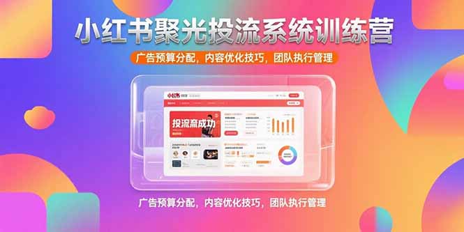 小红书聚光投流系统训练营，广告预算分配，内容优化技巧，团队执行管理-项目创薪