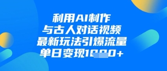 利用AI制作与古人对话的视频，最新玩法引爆流量，单日变现1k-项目创薪