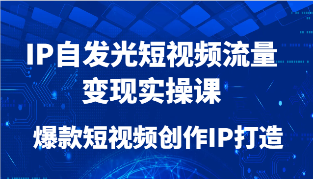 IP自发光短视频流量变现实操课，爆款短视频创作IP打造-项目创薪
