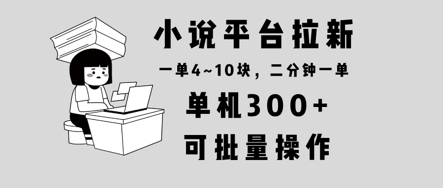 小说平台拉新，单机300+，两分钟一单4~10块，操作简单可批量。-项目创薪