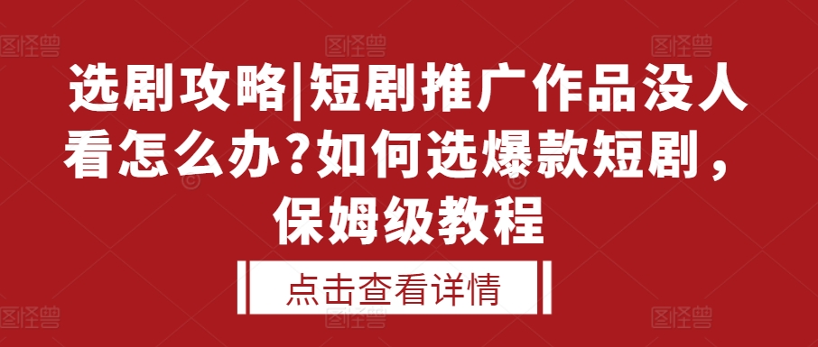 选剧攻略|短剧推广作品没人看怎么办?如何选爆款短剧，保姆级教程-项目创薪
