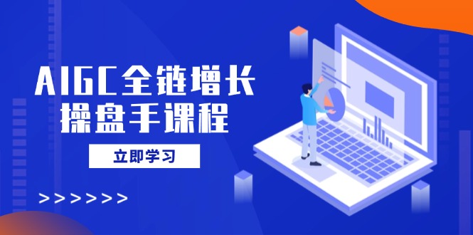AIGC全链增长操盘手课程，从AI基础到私有化应用，轻松驾驭AI助力营销-项目创薪