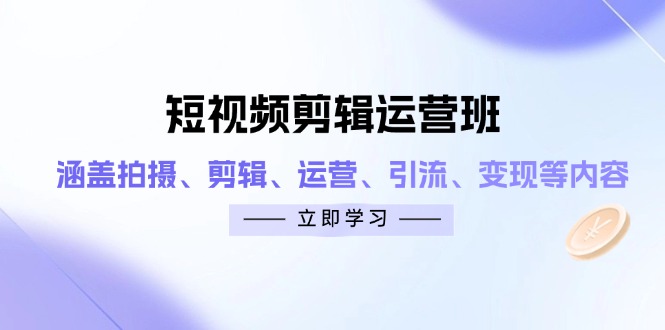 短视频剪辑运营班：涵盖拍摄、剪辑、运营、引流、变现等内容-项目创薪