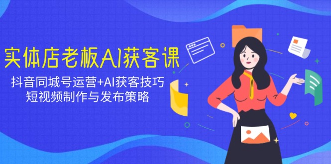 实体店老板AI获客课：抖音同城号运营+AI获客技巧，短视频制作与发布策略-项目创薪